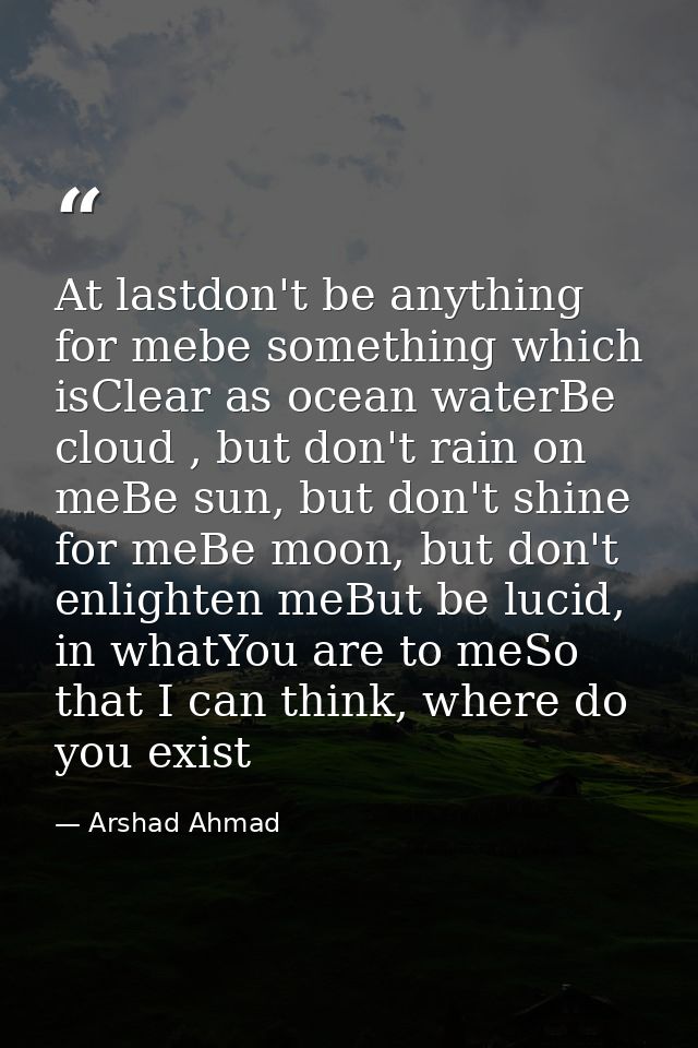 At lastdon't be anything for mebe something which isClear as ocean waterBe cloud , but don't rain on meBe sun, but don't — Arshad Ahmad