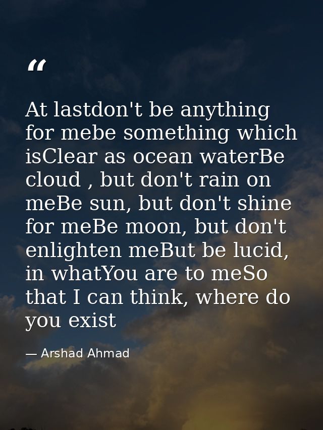 At lastdon't be anything for mebe something which isClear as ocean waterBe cloud , but don't rain on meBe sun, but don't — Arshad Ahmad