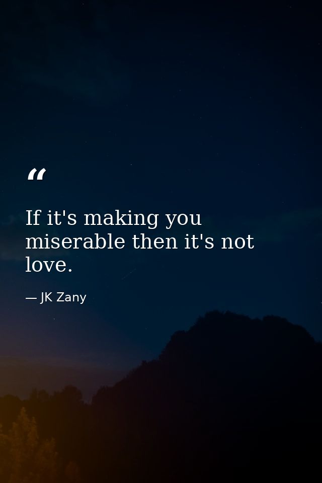 If it's making you miserable then it's not love. — JK Zany