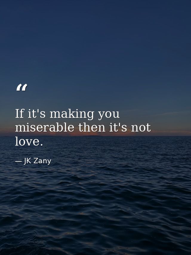If it's making you miserable then it's not love. — JK Zany