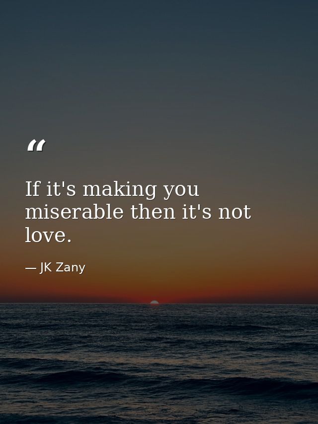 If it's making you miserable then it's not love. — JK Zany