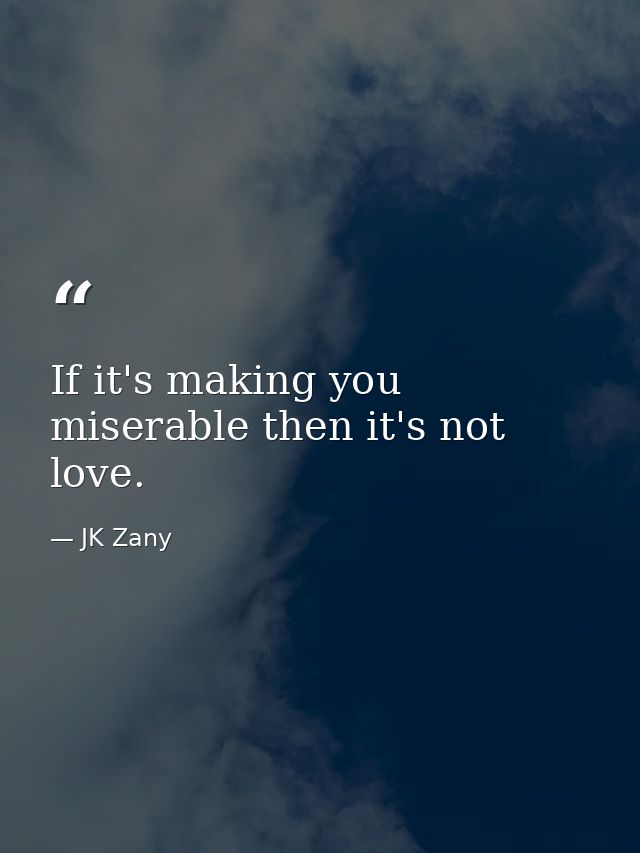 If it's making you miserable then it's not love. — JK Zany