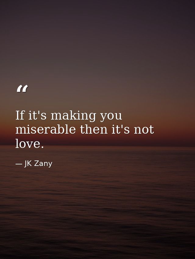 If it's making you miserable then it's not love. — JK Zany