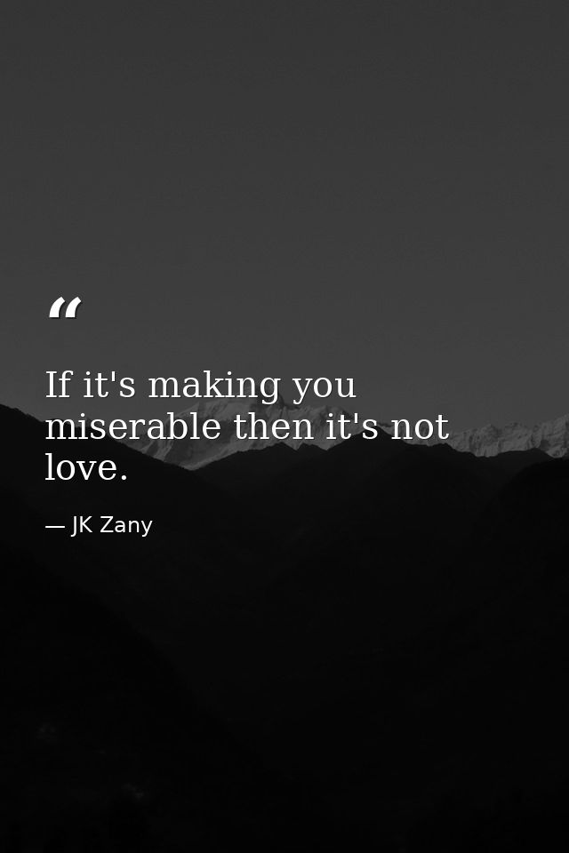 If it's making you miserable then it's not love. — JK Zany