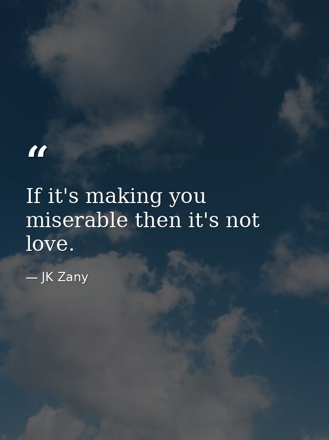 If it's making you miserable then it's not love. — JK Zany