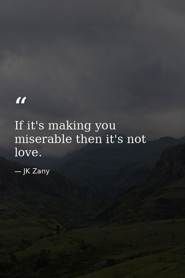 If it's making you miserable then it's not love. — JK Zany