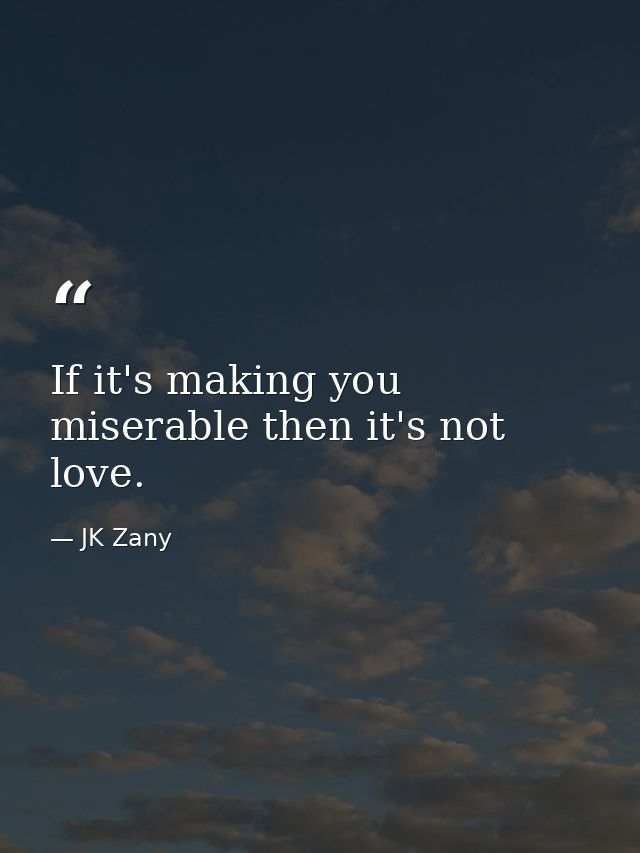 If it's making you miserable then it's not love. — JK Zany