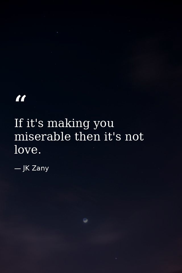 If it's making you miserable then it's not love. — JK Zany
