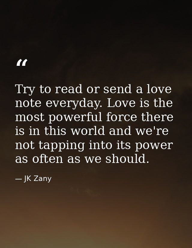 Try to read or send a love note everyday. Love is the most powerful force there is in this world and we're not tapping i — JK Zany