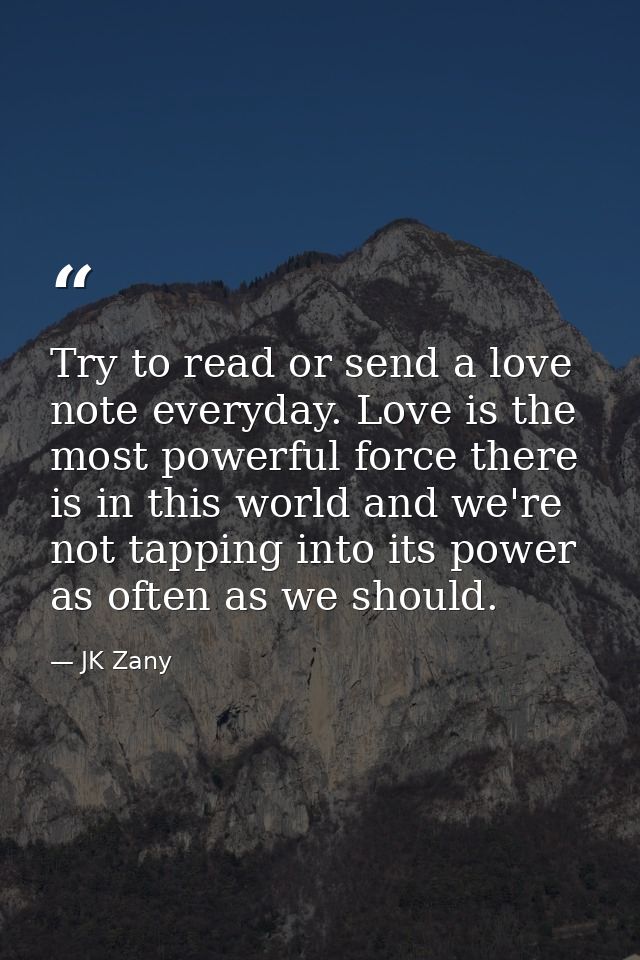 Try to read or send a love note everyday. Love is the most powerful force there is in this world and we're not tapping i — JK Zany