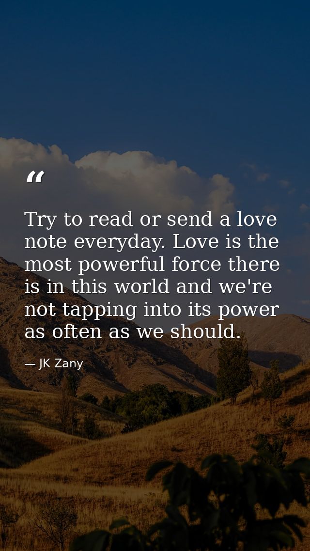 Try to read or send a love note everyday. Love is the most powerful force there is in this world and we're not tapping i — JK Zany