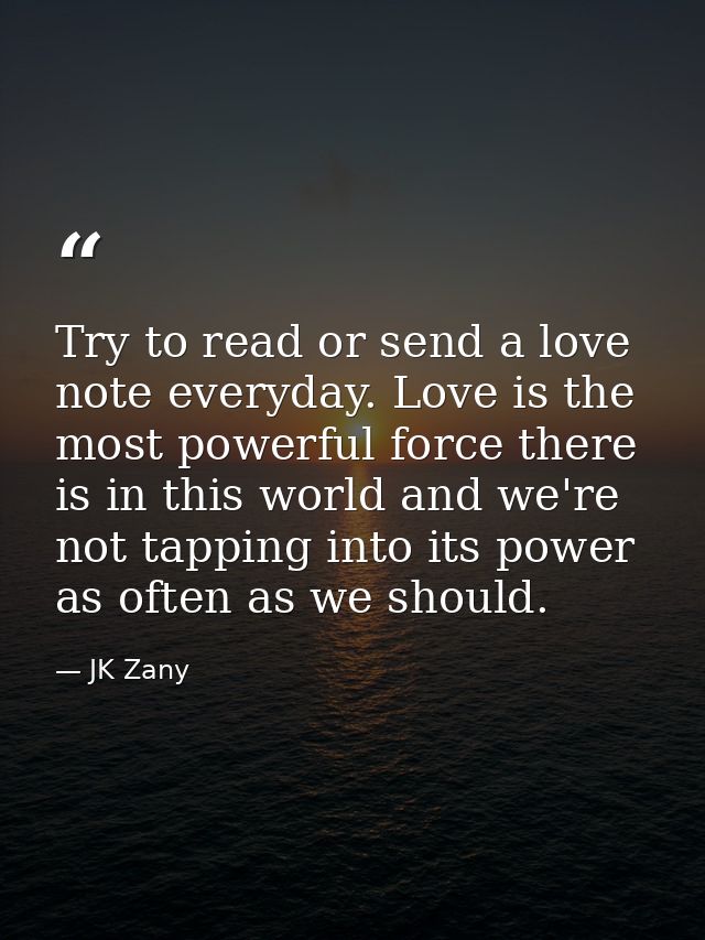 Try to read or send a love note everyday. Love is the most powerful force there is in this world and we're not tapping i — JK Zany
