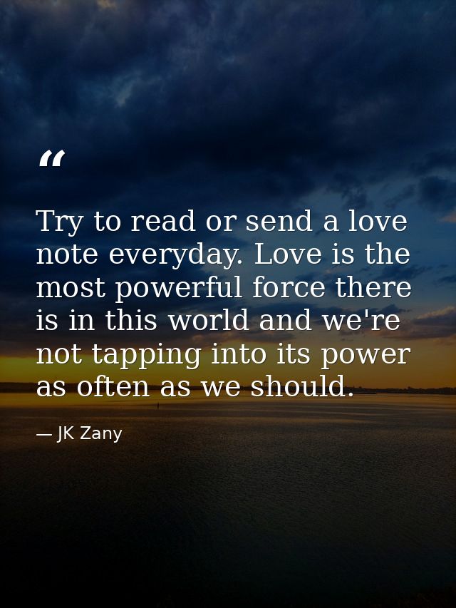 Try to read or send a love note everyday. Love is the most powerful force there is in this world and we're not tapping i — JK Zany