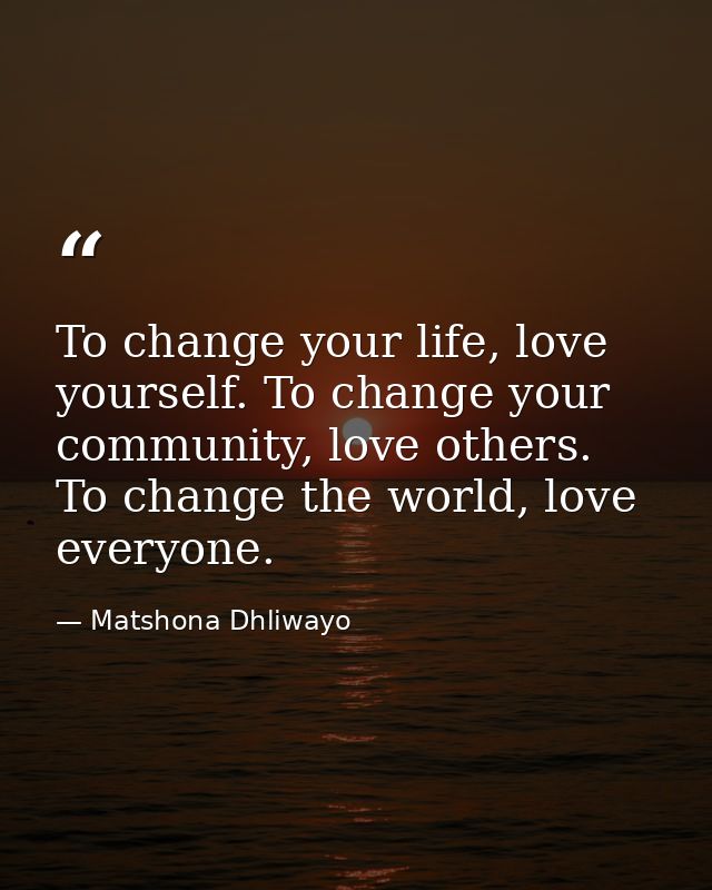 To change your life, love yourself. To change your community, love others. To change the world, love everyone. — Matshona Dhliwayo