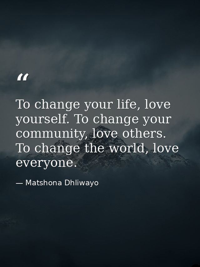 To change your life, love yourself. To change your community, love others. To change the world, love everyone. — Matshona Dhliwayo