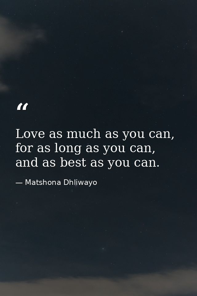 Love as much as you can, for as long as you can, and as best as you can. — Matshona Dhliwayo