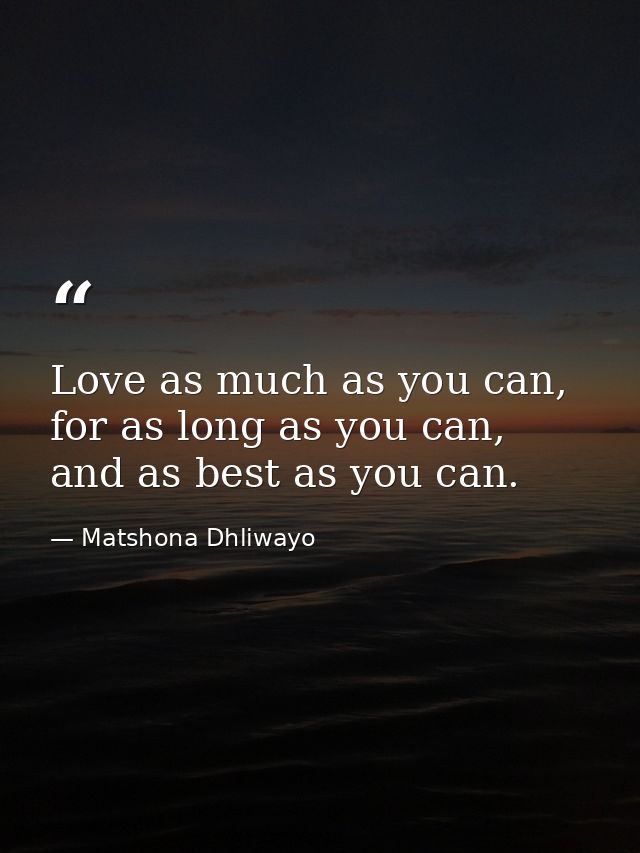 Love as much as you can, for as long as you can, and as best as you can. — Matshona Dhliwayo