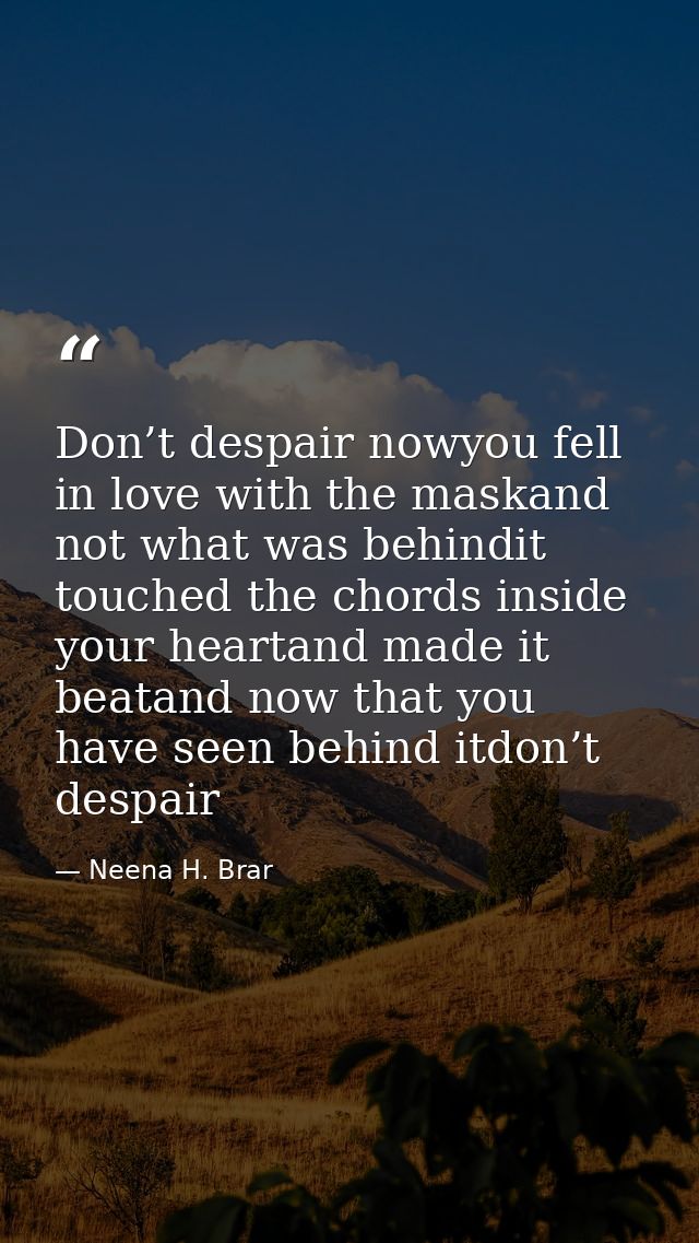 Don’t despair nowyou fell in love with the maskand not what was behindit touched the chords inside your heartand made it — Neena H. Brar