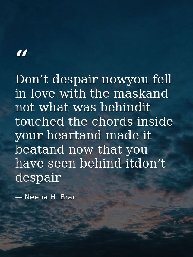 Don’t despair nowyou fell in love with the maskand not what was behindit touched the chords inside your heartand made it — Neena H. Brar