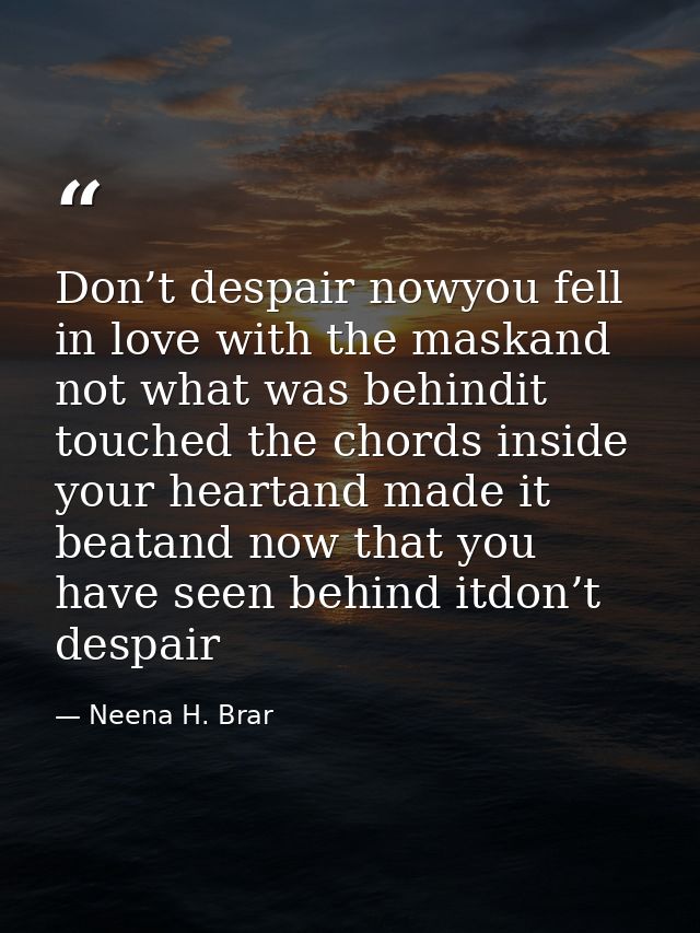 Don’t despair nowyou fell in love with the maskand not what was behindit touched the chords inside your heartand made it — Neena H. Brar