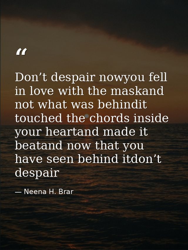 Don’t despair nowyou fell in love with the maskand not what was behindit touched the chords inside your heartand made it — Neena H. Brar