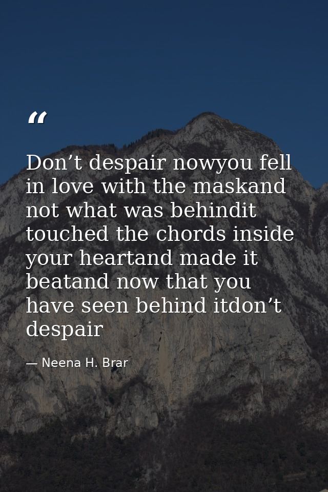 Don’t despair nowyou fell in love with the maskand not what was behindit touched the chords inside your heartand made it — Neena H. Brar