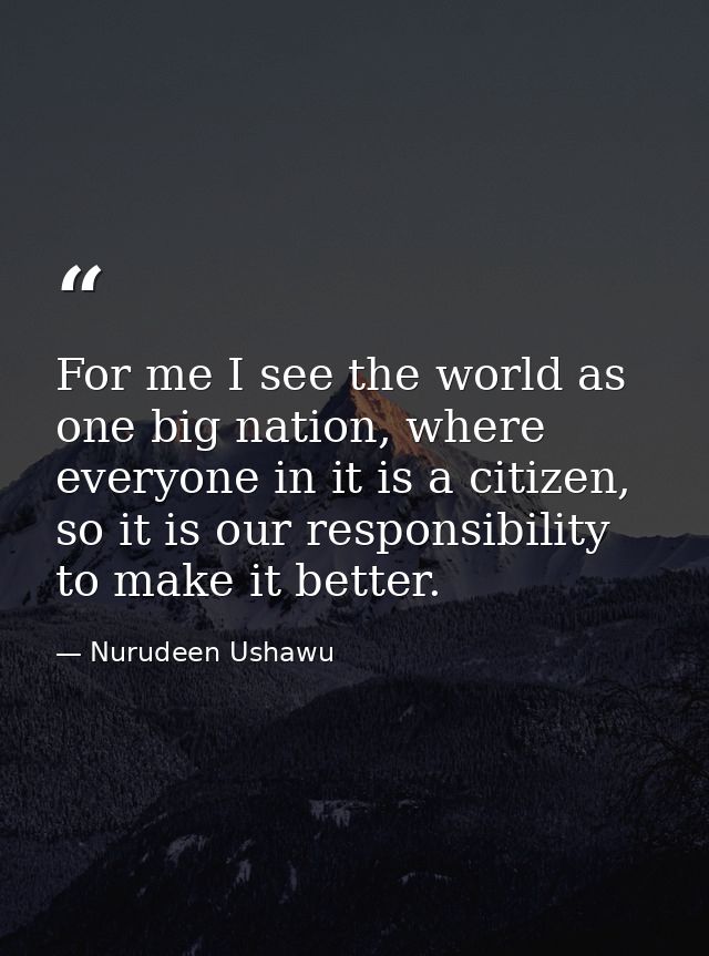 For me I see the world as one big nation, where everyone in it is a citizen, so it is our responsibility to make it bett — Nurudeen Ushawu