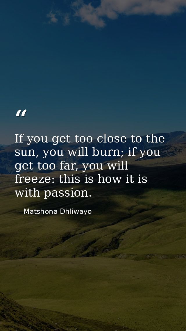 If you get too close to the sun, you will burn; if you get too far, you will freeze: this is how it is with passion. — Matshona Dhliwayo
