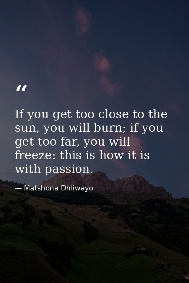 If you get too close to the sun, you will burn; if you get too far, you will freeze: this is how it is with passion. — Matshona Dhliwayo