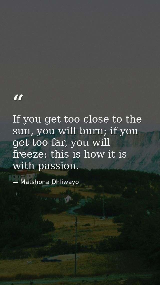 If you get too close to the sun, you will burn; if you get too far, you will freeze: this is how it is with passion. — Matshona Dhliwayo