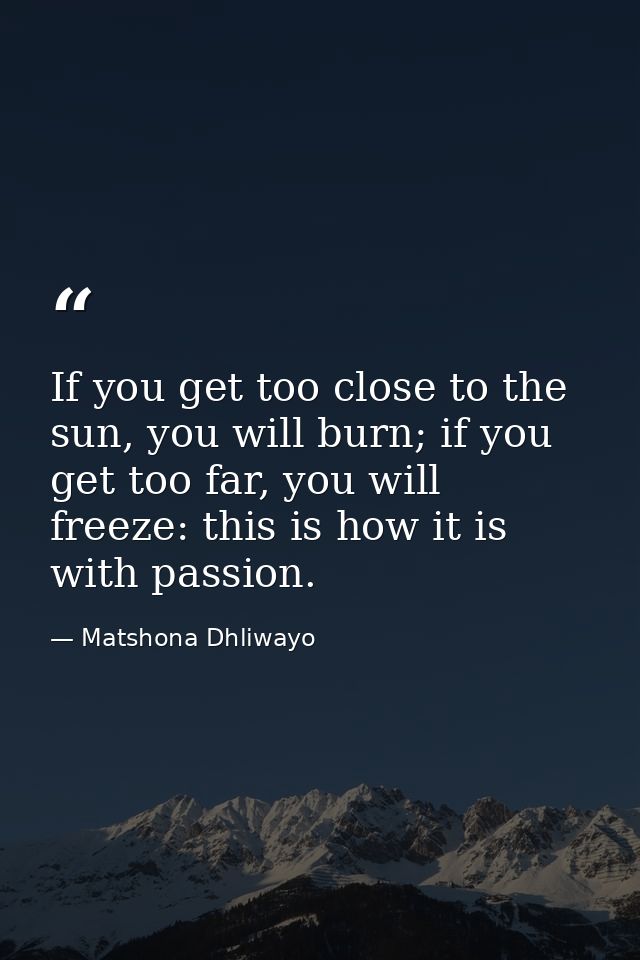 If you get too close to the sun, you will burn; if you get too far, you will freeze: this is how it is with passion. — Matshona Dhliwayo