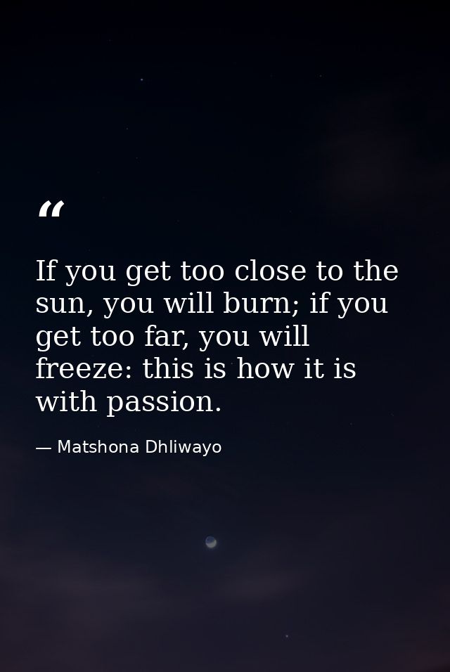 If you get too close to the sun, you will burn; if you get too far, you will freeze: this is how it is with passion. — Matshona Dhliwayo