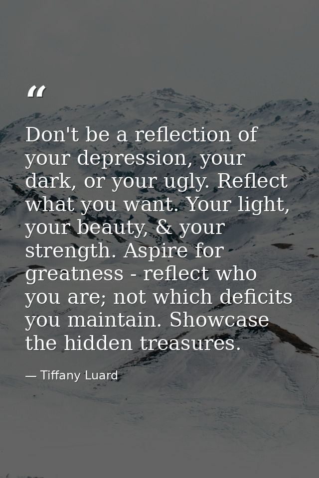 Don't be a reflection of your depression, your dark, or your ugly. Reflect what you want. Your light, your beauty, & you — Tiffany Luard
