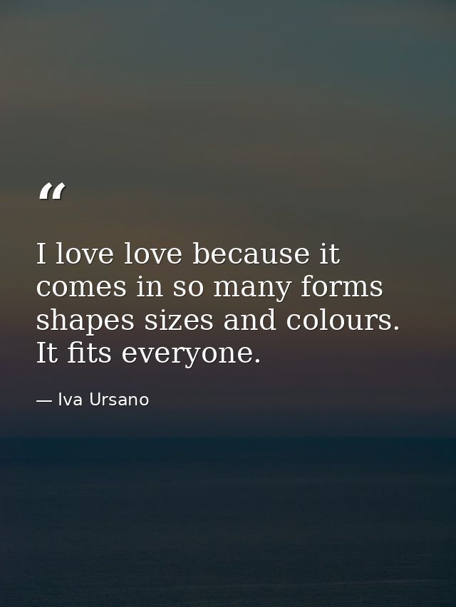 I love love because it comes in so many forms shapes sizes and colours. It fits everyone. — Iva Ursano