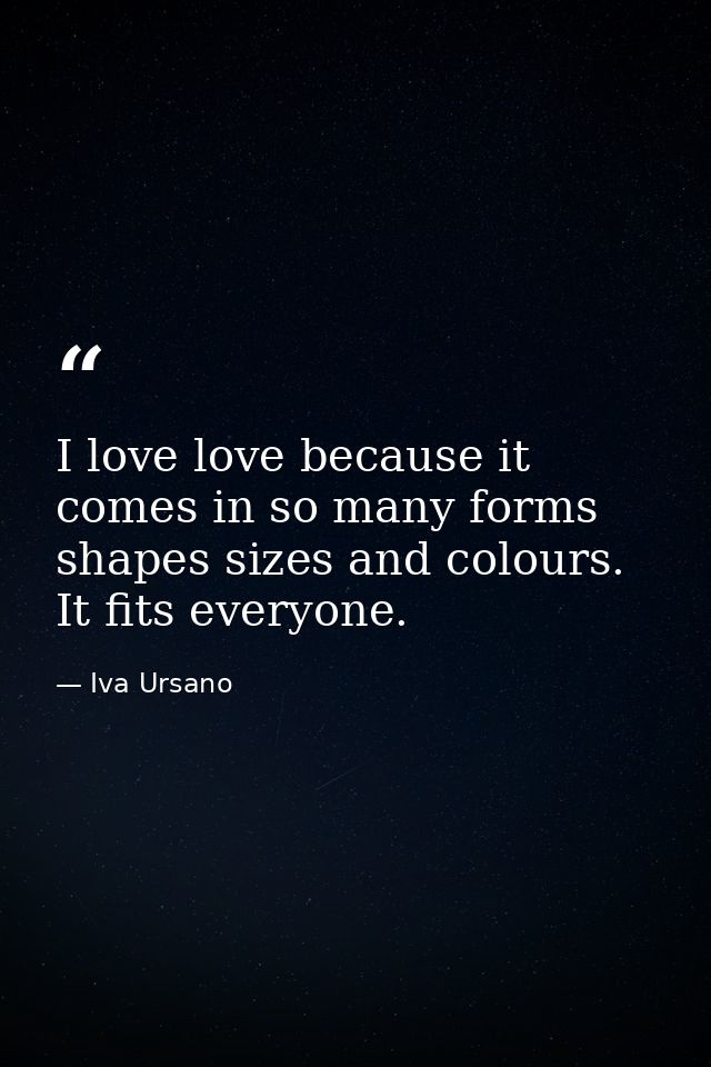 I love love because it comes in so many forms shapes sizes and colours. It fits everyone. — Iva Ursano