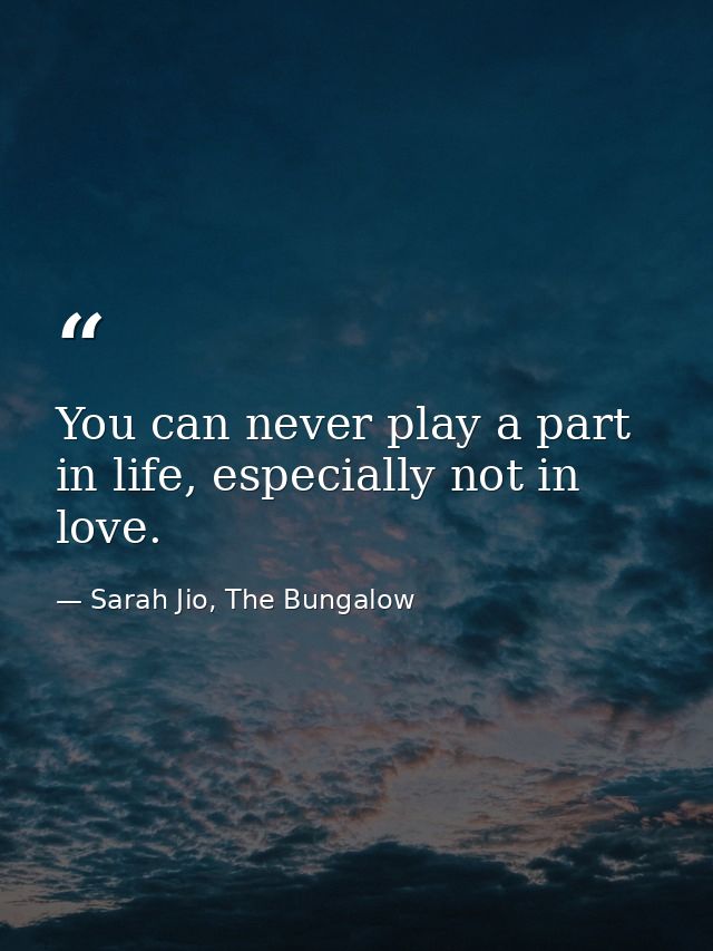You can never play a part in life, especially not in love. — Sarah Jio, The Bungalow