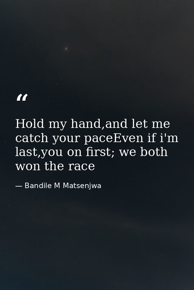 Hold my hand,and let me catch your paceEven if i'm last,you on first; we both won the race — Bandile M Matsenjwa