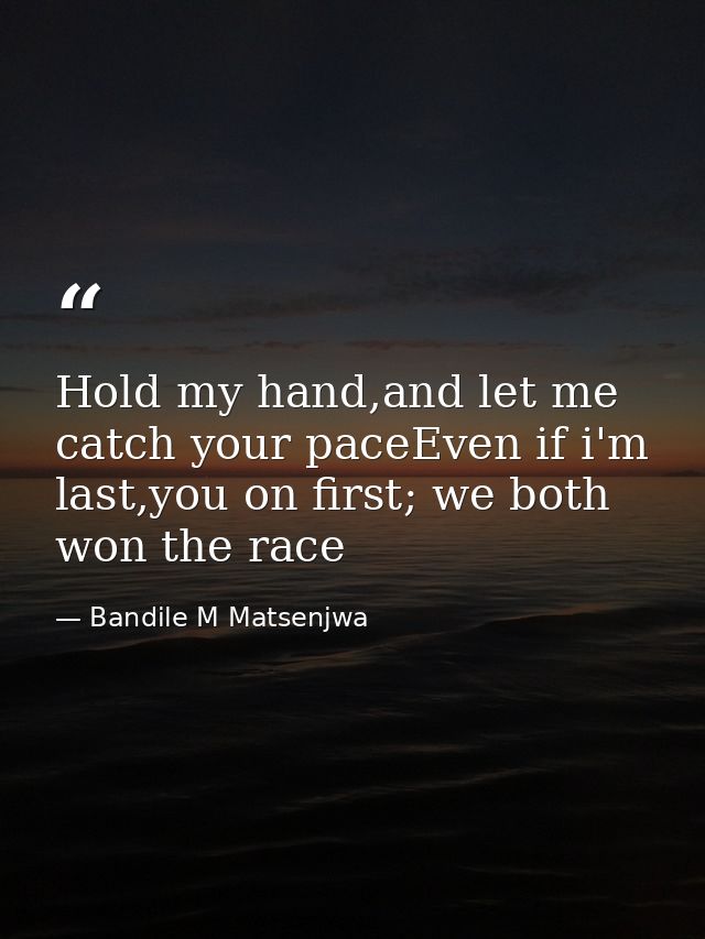 Hold my hand,and let me catch your paceEven if i'm last,you on first; we both won the race — Bandile M Matsenjwa