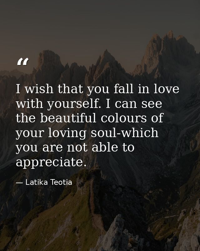 I wish that you fall in love with yourself. I can see the beautiful colours of your loving soul-which you are not able t — Latika Teotia