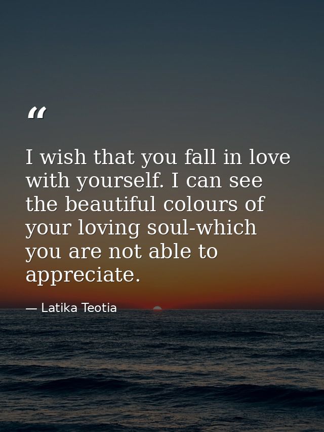 I wish that you fall in love with yourself. I can see the beautiful colours of your loving soul-which you are not able t — Latika Teotia