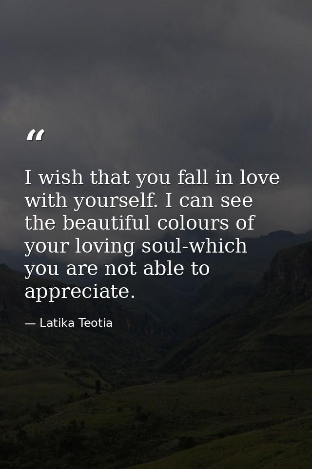 I wish that you fall in love with yourself. I can see the beautiful colours of your loving soul-which you are not able t — Latika Teotia