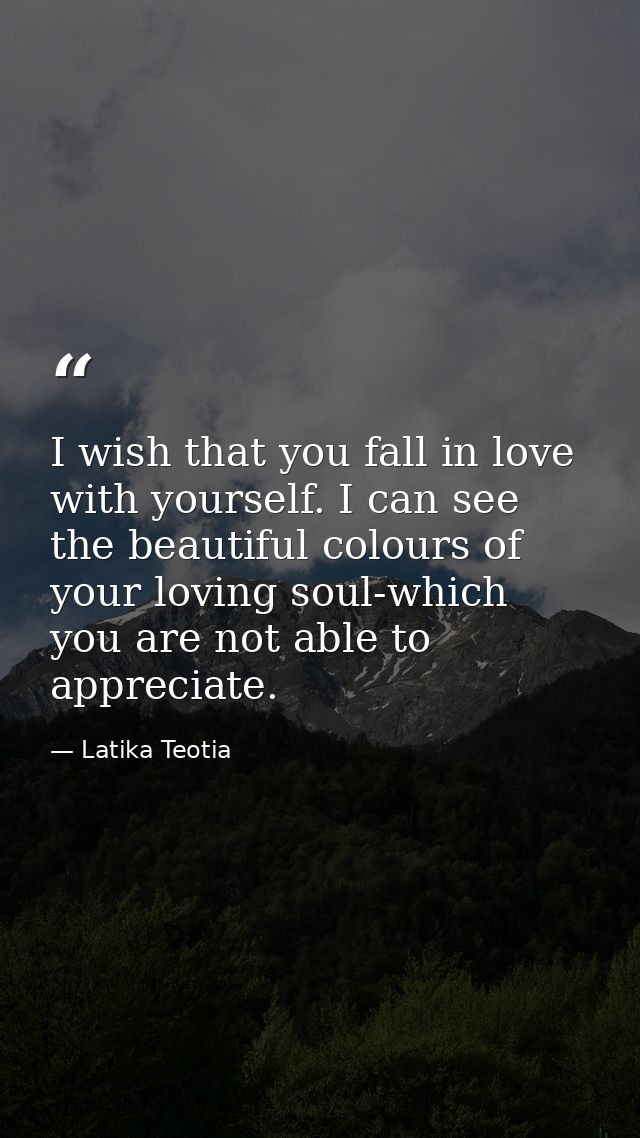 I wish that you fall in love with yourself. I can see the beautiful colours of your loving soul-which you are not able t — Latika Teotia