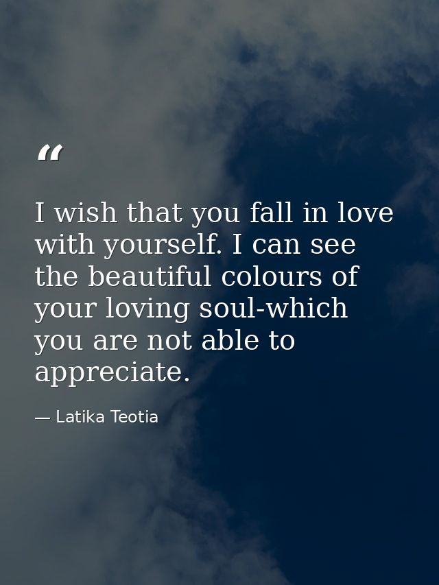 I wish that you fall in love with yourself. I can see the beautiful colours of your loving soul-which you are not able t — Latika Teotia