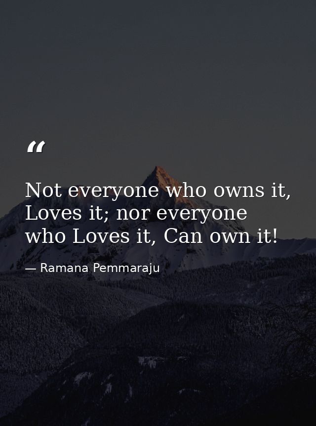Not everyone who owns it, Loves it; nor everyone who Loves it, Can own it! — Ramana Pemmaraju