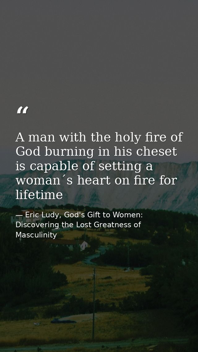 A man with the holy fire of God burning in his cheset is capable of setting a woman´s heart on fire for lifetime — Eric Ludy, God's Gift to Women: Discovering the Lost Greatness of Masculinity