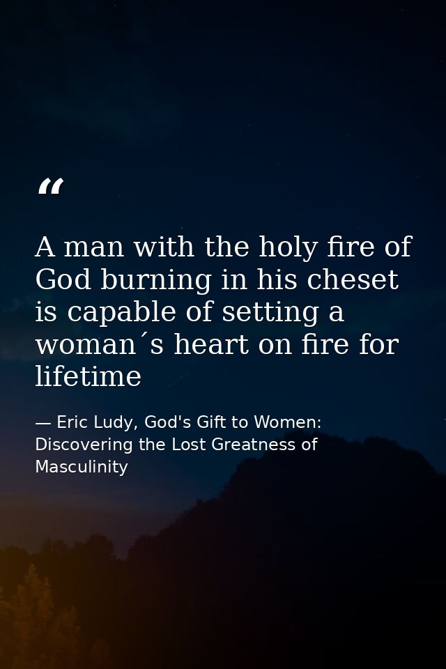 A man with the holy fire of God burning in his cheset is capable of setting a woman´s heart on fire for lifetime — Eric Ludy, God's Gift to Women: Discovering the Lost Greatness of Masculinity