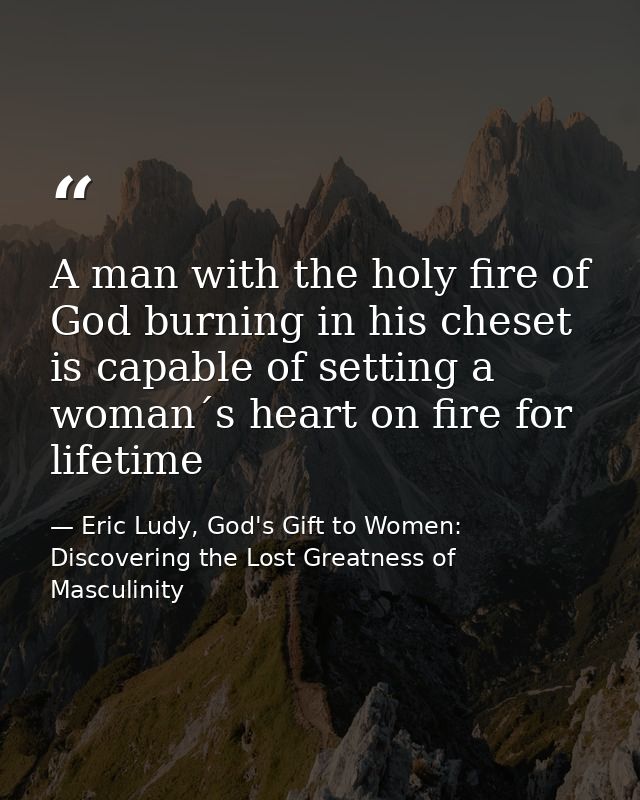 A man with the holy fire of God burning in his cheset is capable of setting a woman´s heart on fire for lifetime — Eric Ludy, God's Gift to Women: Discovering the Lost Greatness of Masculinity