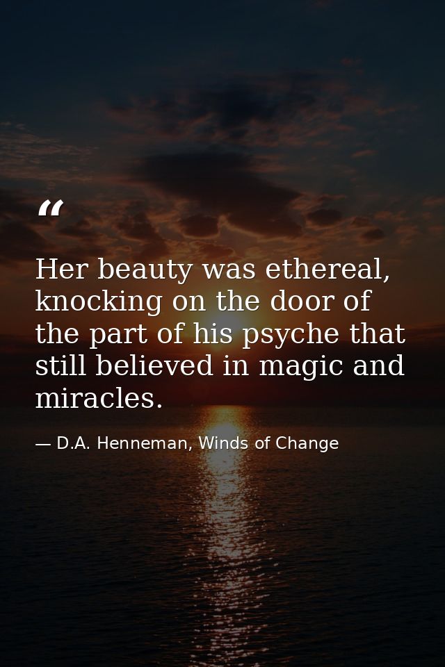Her beauty was ethereal, knocking on the door of the part of his psyche that still believed in magic and miracles. — D.A. Henneman, Winds of Change