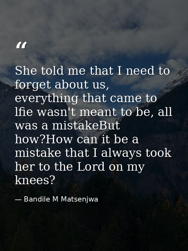 She told me that I need to forget about us, everything that came to lfie wasn't meant to be, all was a mistakeBut how?Ho — Bandile M Matsenjwa