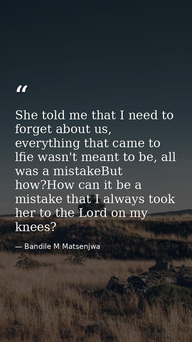 She told me that I need to forget about us, everything that came to lfie wasn't meant to be, all was a mistakeBut how?Ho — Bandile M Matsenjwa